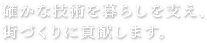 確かな技術を暮らしを支え、街づくりに貢献します。