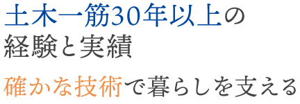 土木一筋30年以上の経験と実績
       確かな技術で暮らしを支える